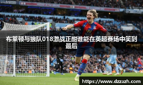 布莱顿与狼队018激战正酣谁能在英超赛场中笑到最后