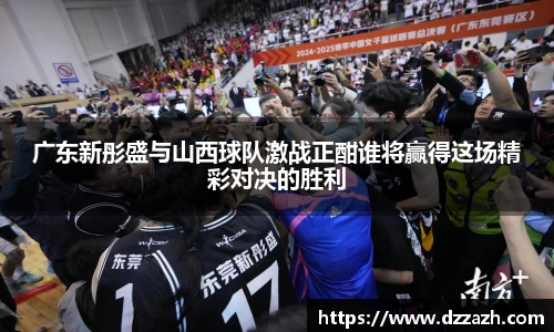 广东新彤盛与山西球队激战正酣谁将赢得这场精彩对决的胜利