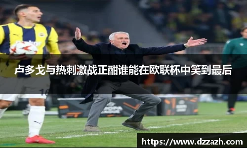 卢多戈与热刺激战正酣谁能在欧联杯中笑到最后