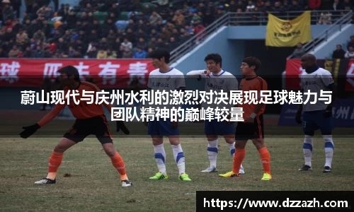 蔚山现代与庆州水利的激烈对决展现足球魅力与团队精神的巅峰较量