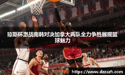 琼斯杯激战南韩对决加拿大两队全力争胜展现篮球魅力