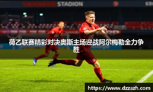 荷乙联赛精彩对决奥斯主场迎战阿尔梅勒全力争胜
