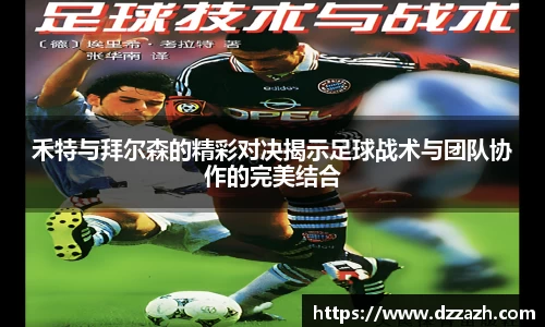 禾特与拜尔森的精彩对决揭示足球战术与团队协作的完美结合